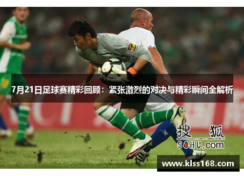 7月21日足球赛精彩回顾：紧张激烈的对决与精彩瞬间全解析