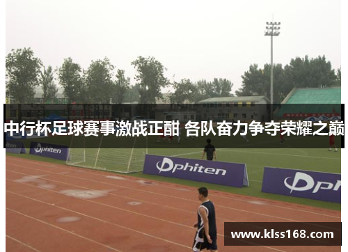 中行杯足球赛事激战正酣 各队奋力争夺荣耀之巅