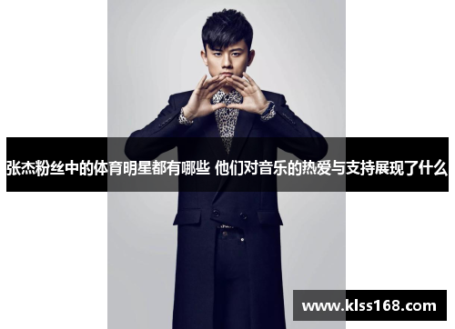 张杰粉丝中的体育明星都有哪些 他们对音乐的热爱与支持展现了什么