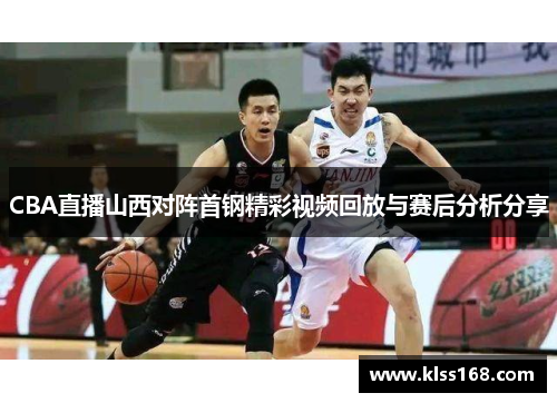 CBA直播山西对阵首钢精彩视频回放与赛后分析分享