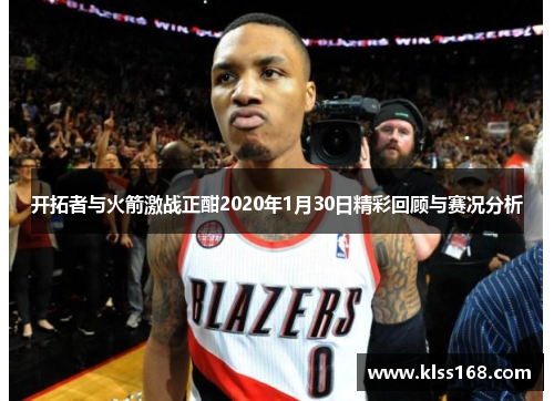 开拓者与火箭激战正酣2020年1月30日精彩回顾与赛况分析