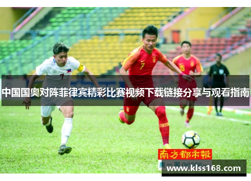 中国国奥对阵菲律宾精彩比赛视频下载链接分享与观看指南