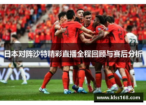 日本对阵沙特精彩直播全程回顾与赛后分析