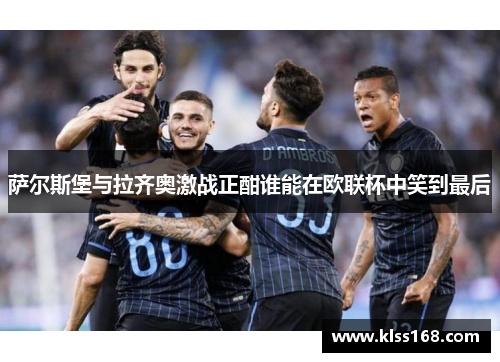萨尔斯堡与拉齐奥激战正酣谁能在欧联杯中笑到最后