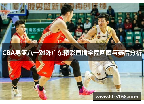 CBA男篮八一对阵广东精彩直播全程回顾与赛后分析