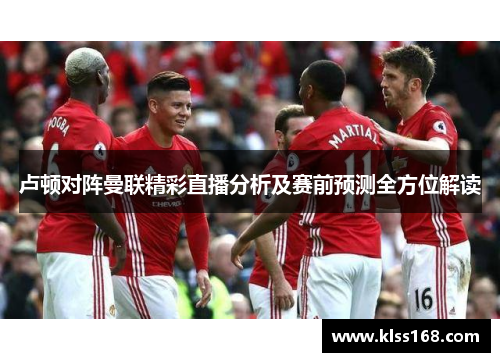 卢顿对阵曼联精彩直播分析及赛前预测全方位解读